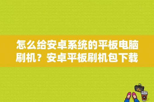 怎么给安卓系统的平板电脑刷机？安卓平板刷机包下载