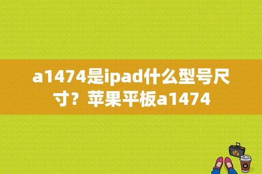 a1474是ipad什么型号尺寸？苹果平板a1474