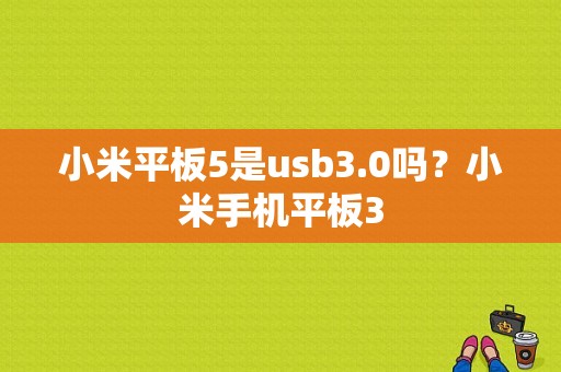 小米平板5是usb3.0吗？小米手机平板3