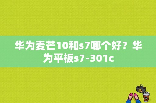 华为麦芒10和s7哪个好？华为平板s7-301c