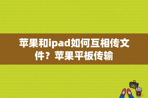苹果和ipad如何互相传文件？苹果平板传输