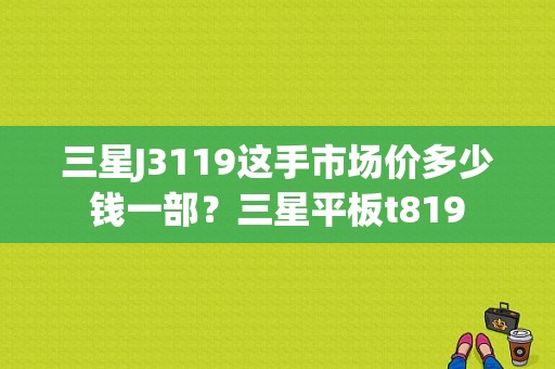 三星J3119这手市场价多少钱一部？三星平板t819-图1