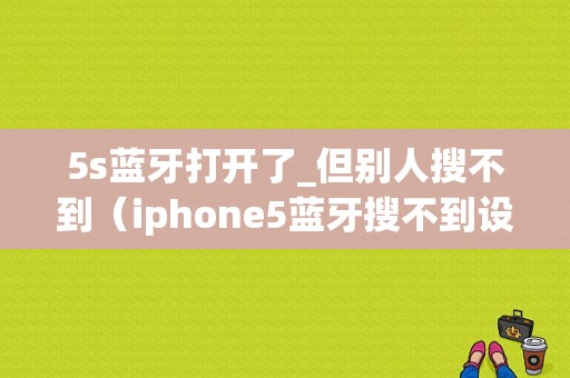 5s蓝牙打开了_但别人搜不到（iphone5蓝牙搜不到设备）