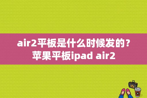 air2平板是什么时候发的？苹果平板ipad air2-图1