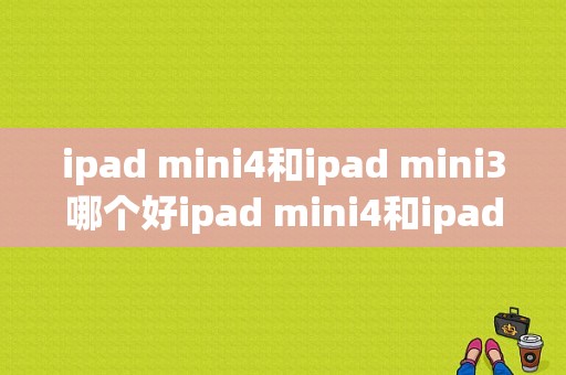 ipad mini4和ipad mini3哪个好ipad mini4和ipad mini3有什么区别？小米平板3与ipadmini4