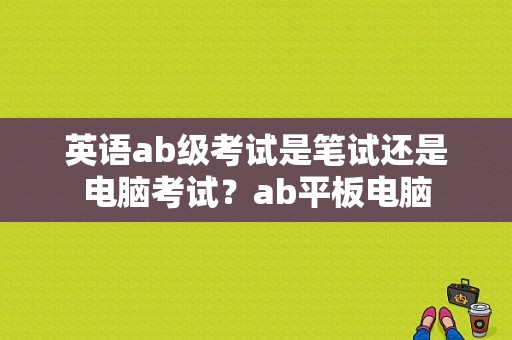 英语ab级考试是笔试还是电脑考试？ab平板电脑-图1