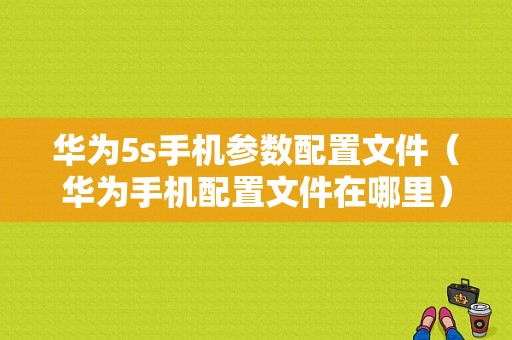 华为5s手机参数配置文件（华为手机配置文件在哪里）