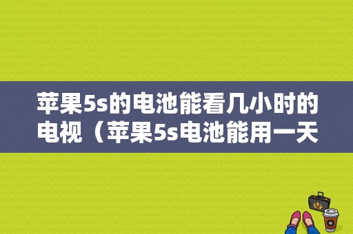 苹果5s的电池能看几小时的电视（苹果5s电池能用一天吗）