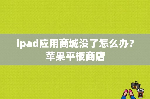 ipad应用商城没了怎么办？苹果平板商店