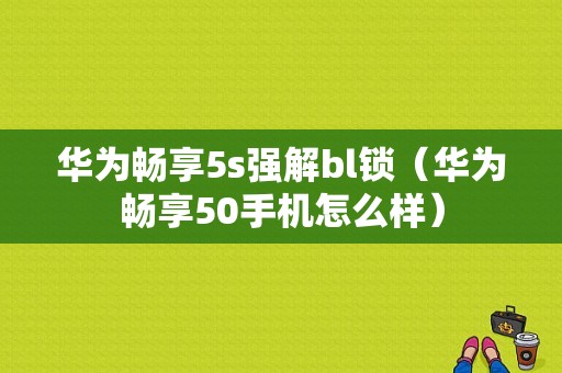 华为畅享5s强解bl锁（华为畅享50手机怎么样）