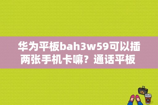 华为平板bah3w59可以插两张手机卡嘛？通话平板 双卡双待