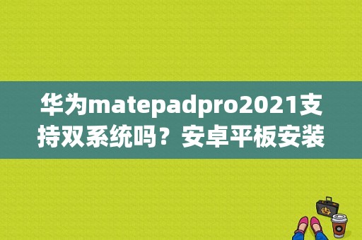华为matepadpro2021支持双系统吗？安卓平板安装双系统