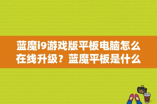 蓝魔i9游戏版平板电脑怎么在线升级？蓝魔平板是什么系统-图1