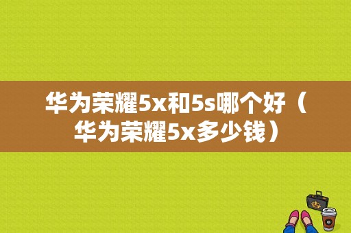 华为荣耀5x和5s哪个好（华为荣耀5x多少钱）