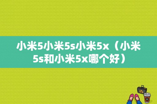 小米5小米5s小米5x（小米5s和小米5x哪个好）-图1