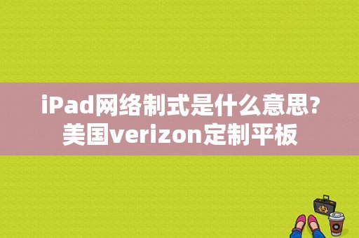 iPad网络制式是什么意思?美国verizon定制平板