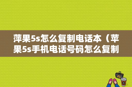萍果5s怎么复制电话本（苹果5s手机电话号码怎么复制到卡上）-图1
