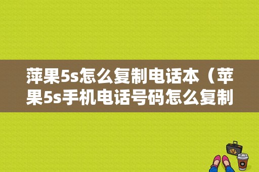 萍果5s怎么复制电话本（苹果5s手机电话号码怎么复制到卡上）