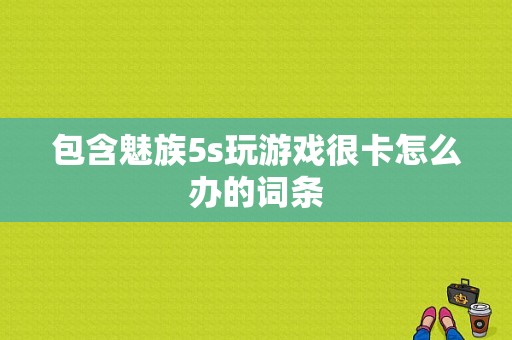 包含魅族5s玩游戏很卡怎么办的词条-图1