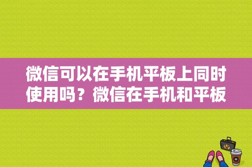 微信可以在手机平板上同时使用吗？微信在手机和平板上同时使用