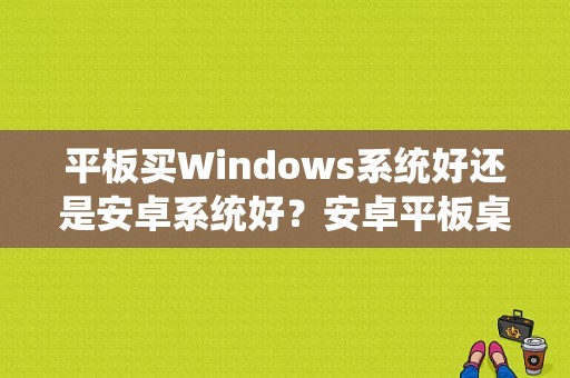 平板买Windows系统好还是安卓系统好？安卓平板桌面哪个好