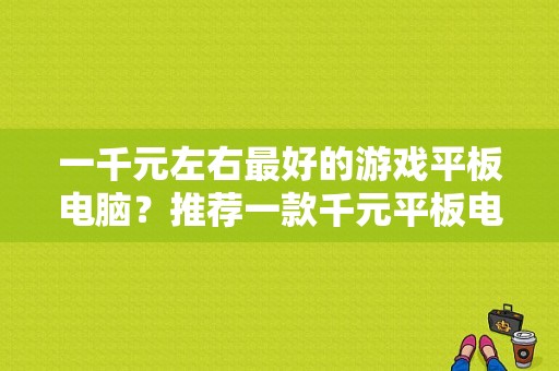 一千元左右最好的游戏平板电脑？推荐一款千元平板电脑