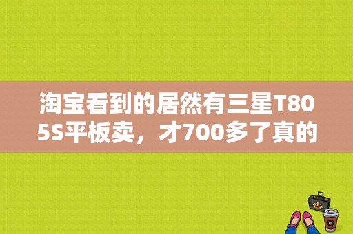 淘宝看到的居然有三星T805S平板卖，才700多了真的假的？三星805s平板电脑-图1