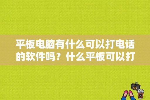平板电脑有什么可以打电话的软件吗？什么平板可以打电话