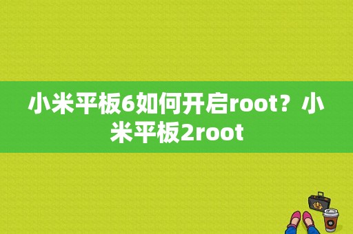 小米平板6如何开启root？小米平板2root