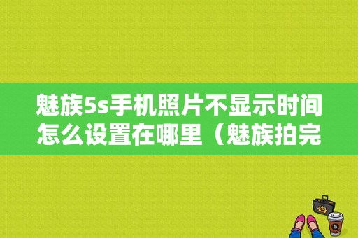 魅族5s手机照片不显示时间怎么设置在哪里（魅族拍完照片图库里没有）