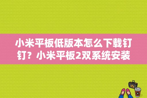 小米平板低版本怎么下载钉钉？小米平板2双系统安装-图1