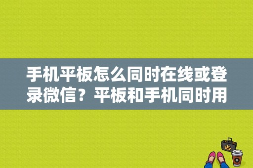 手机平板怎么同时在线或登录微信？平板和手机同时用微信