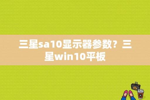 三星sa10显示器参数？三星win10平板-图1