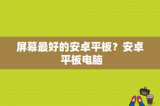 屏幕最好的安卓平板？安卓 平板电脑