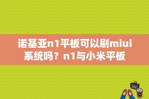 诺基亚n1平板可以刷miui系统吗？n1与小米平板