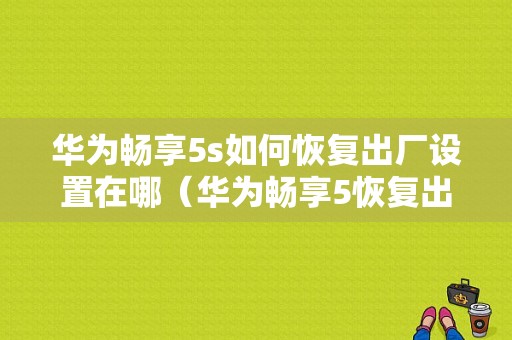 华为畅享5s如何恢复出厂设置在哪（华为畅享5恢复出厂设置步骤）