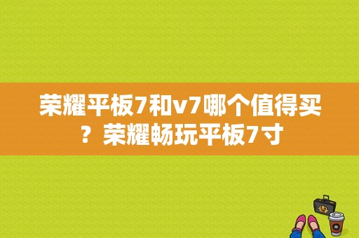 荣耀平板7和v7哪个值得买？荣耀畅玩平板7寸