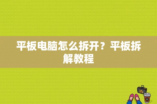 平板电脑怎么拆开？平板拆解教程