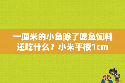 一厘米的小鱼除了吃鱼饲料还吃什么？小米平板1cm-图1