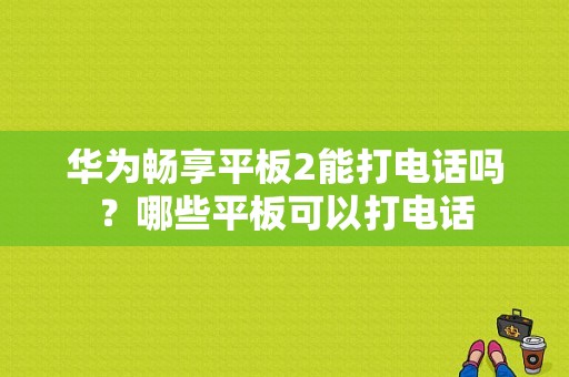 华为畅享平板2能打电话吗？哪些平板可以打电话-图1