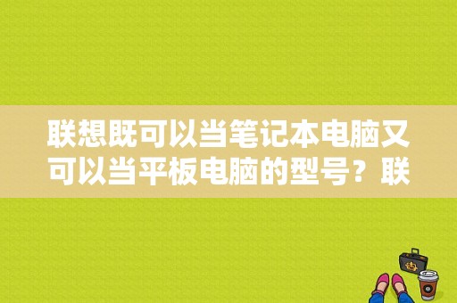 联想既可以当笔记本电脑又可以当平板电脑的型号？联想手机平板二合一