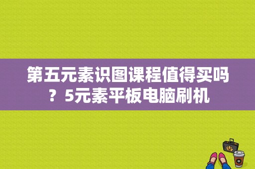 第五元素识图课程值得买吗？5元素平板电脑刷机-图1