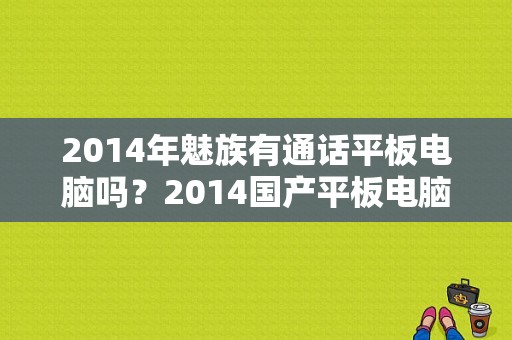 2014年魅族有通话平板电脑吗？2014国产平板电脑-图1