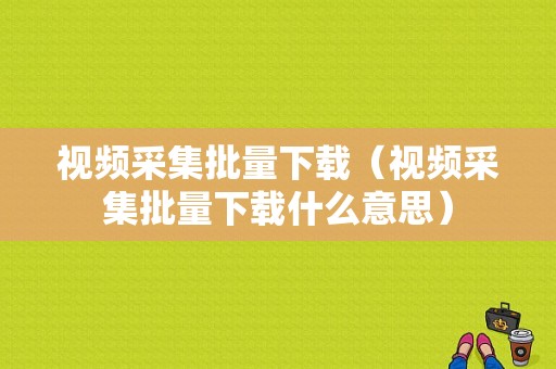 视频采集批量下载（视频采集批量下载什么意思）