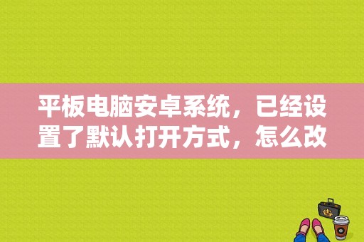 平板电脑安卓系统，已经设置了默认打开方式，怎么改变打开方式？android 平板模式