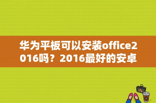 华为平板可以安装office2016吗？2016最好的安卓平板