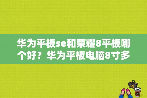 华为平板se和荣耀8平板哪个好？华为平板电脑8寸多少钱-图1