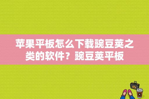苹果平板怎么下载豌豆荚之类的软件？豌豆荚平板