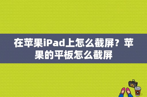 在苹果iPad上怎么截屏？苹果的平板怎么截屏