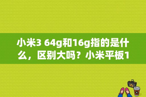 小米3 64g和16g指的是什么，区别大吗？小米平板16g 64g区别